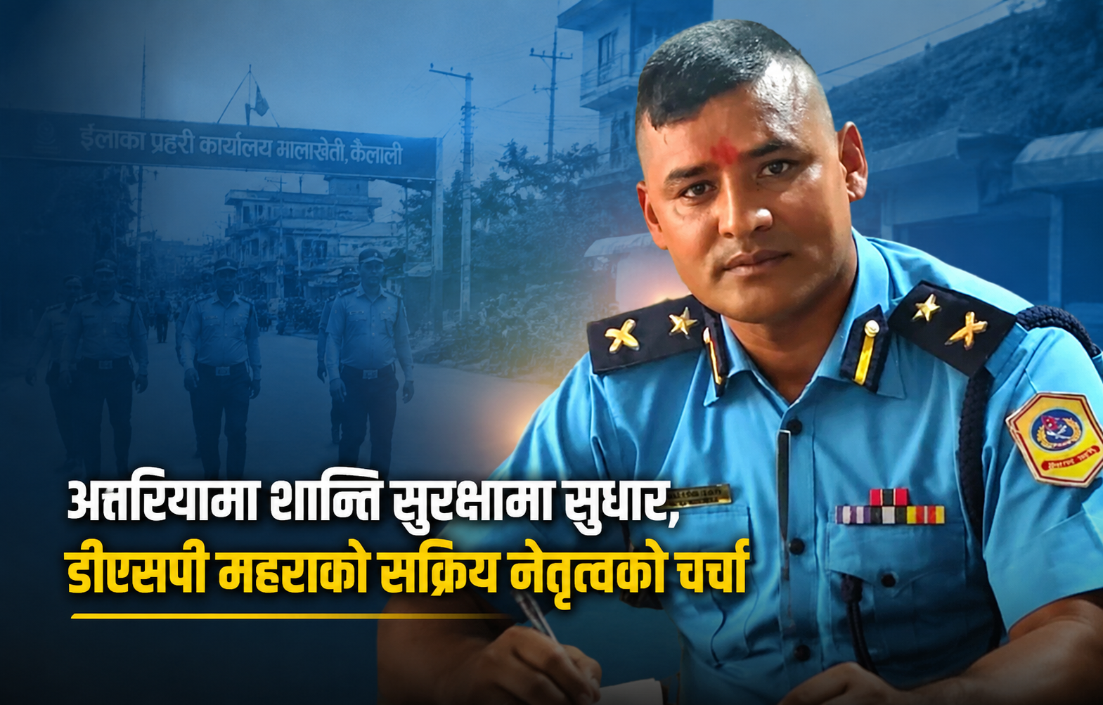 अत्तरियामा शान्ति सुरक्षामा सुधार, डीएसपी महराको सक्रिय नेतृत्वको चर्चा